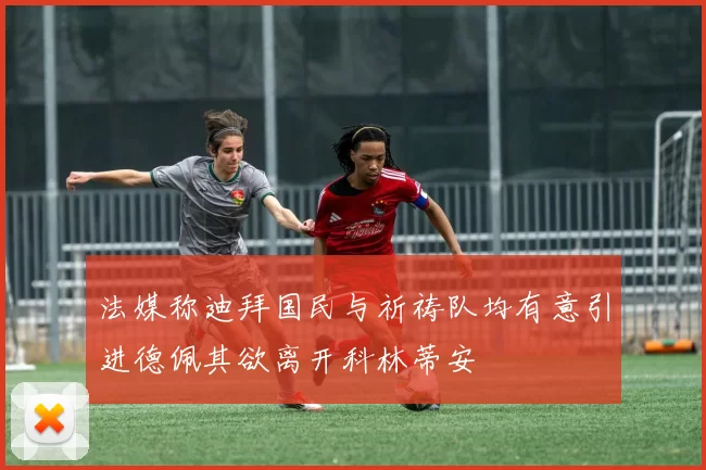 法媒称迪拜国民与祈祷队均有意引进德佩其欲离开科林蒂安