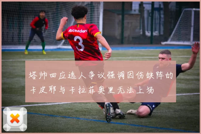 塔帅回应选人争议强调因伤缺阵的卡皮耶与卡拉菲奥里无法上场
