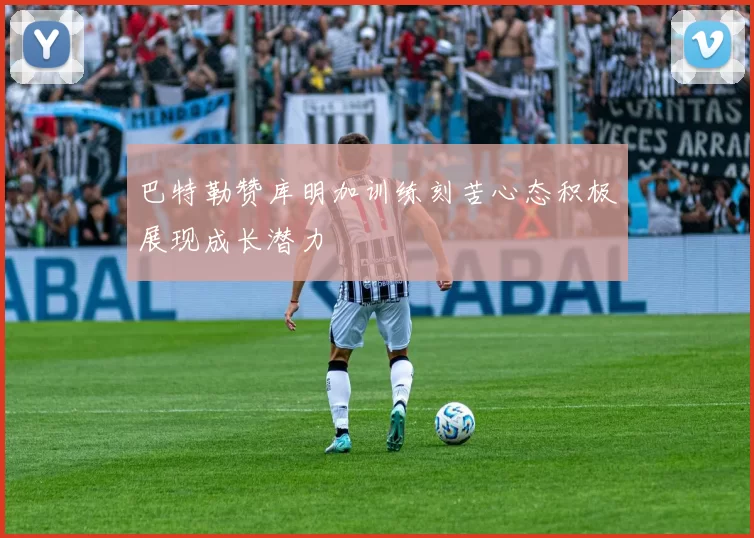 巴特勒赞库明加训练刻苦心态积极展现成长潜力