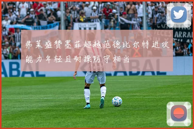 弗莱盛赞墨菲超越范德比尔特进攻能力年轻且耐操防守相当