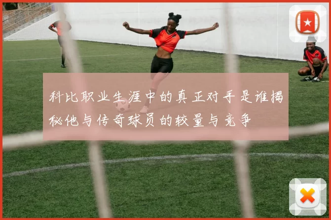 科比职业生涯中的真正对手是谁揭秘他与传奇球员的较量与竞争
