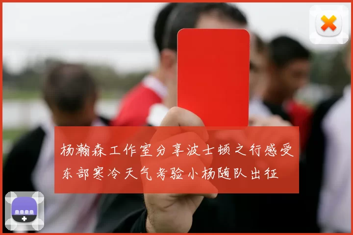 杨瀚森工作室分享波士顿之行感受东部寒冷天气考验小杨随队出征