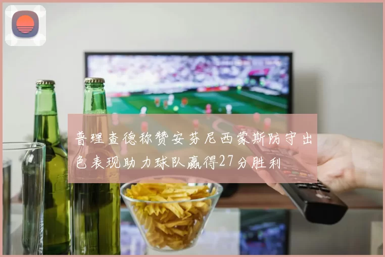 普理查德称赞安芬尼西蒙斯防守出色表现助力球队赢得27分胜利